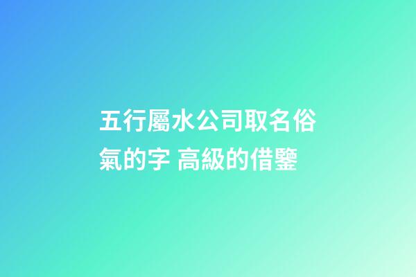 五行屬水公司取名俗氣的字 高級的借鑒-第1張-公司起名-玄機派